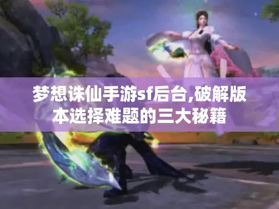 梦想诛仙手游sf后台,破解版本选择难题的三大秘籍