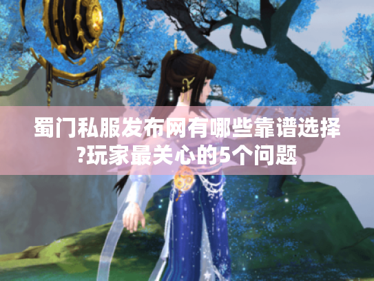 蜀门私服发布网有哪些靠谱选择?玩家最关心的5个问题 蜀门私服发布网有哪些靠谱选择?玩家最关心的5个问题