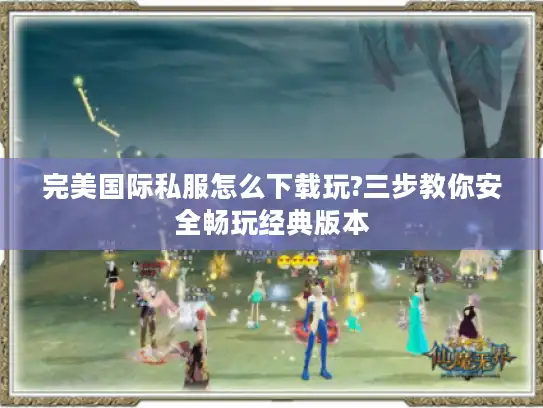 完美国际私服怎么下载玩?三步教你安全畅玩经典版本