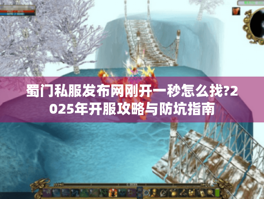 蜀门私服发布网刚开一秒怎么找?2025年开服攻略与防坑指南