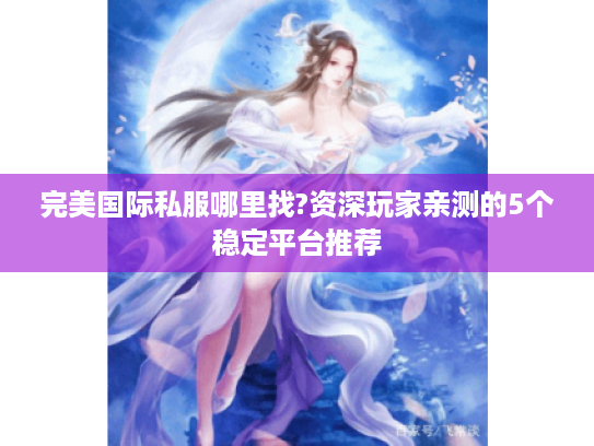 完美国际私服哪里找?资深玩家亲测的5个稳定平台推荐 完美国际私服哪里找?资深玩家亲测的5个稳定平台推荐