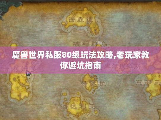 魔兽世界私服80级玩法攻略,老玩家教你避坑指南 魔兽世界私服80级玩法攻略,老玩家教你避坑指南