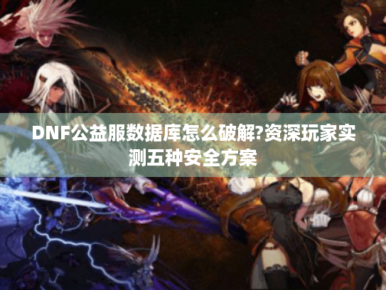 DNF公益服数据库怎么破解?资深玩家实测五种安全方案 DNF公益服数据库怎么破解?资深玩家实测五种安全方案