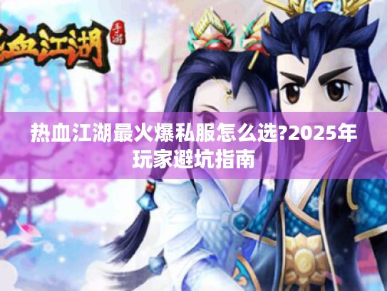 热血江湖最火爆私服怎么选?2025年玩家避坑指南 热血江湖最火爆私服怎么选?2025年玩家避坑指南