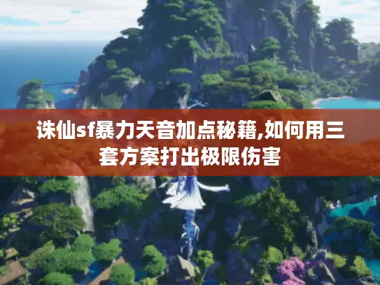 诛仙sf暴力天音加点秘籍,如何用三套方案打出极限伤害