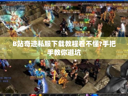 B站奇迹私服下载教程看不懂?手把手教你避坑