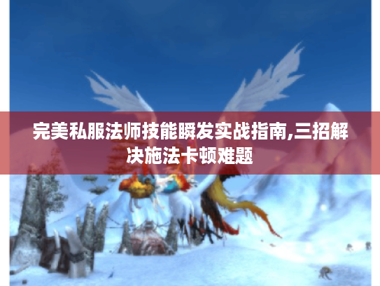 完美私服法师技能瞬发实战指南,三招解决施法卡顿难题