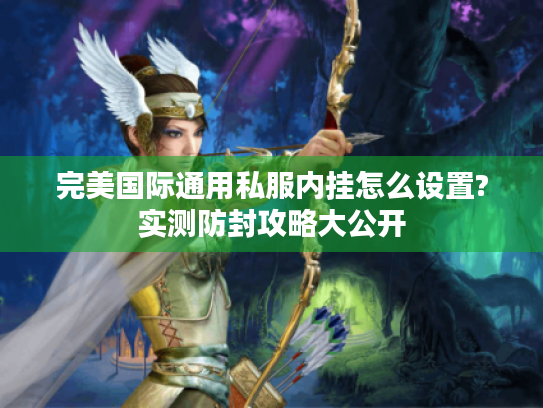 完美国际通用私服内挂怎么设置?实测防封攻略大公开 完美国际通用私服内挂怎么设置?实测防封攻略大公开