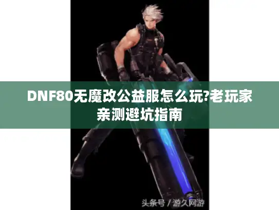 DNF80无魔改公益服怎么玩?老玩家亲测避坑指南