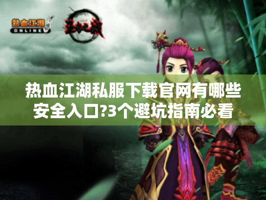 热血江湖私服下载官网有哪些安全入口?3个避坑指南必看 热血江湖私服下载官网有哪些安全入口?3个避坑指南必看