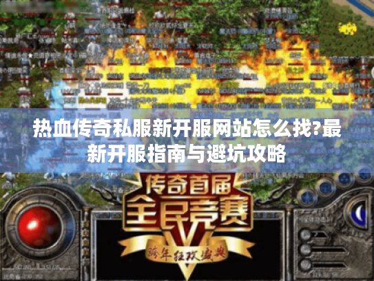 热血传奇私服新开服网站怎么找?最新开服指南与避坑攻略 热血传奇私服新开服网站怎么找?最新开服指南与避坑攻略