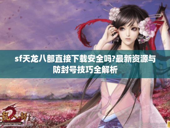 sf天龙八部直接下载安全吗?最新资源与防封号技巧全解析
