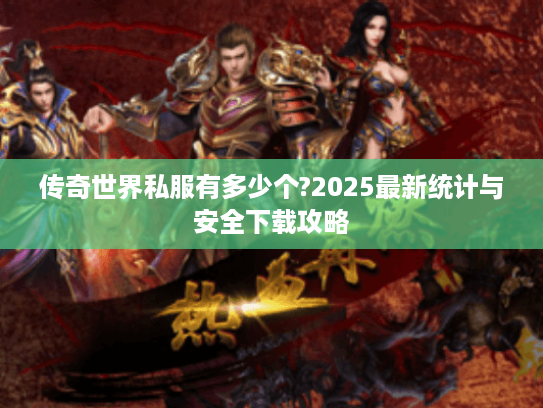 传奇世界私服有多少个?2025最新统计与安全下载攻略