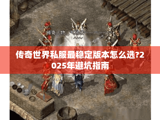 传奇世界私服最稳定版本怎么选?2025年避坑指南 传奇世界私服最稳定版本怎么选?2025年避坑指南