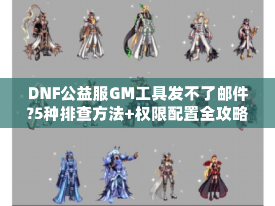 DNF公益服GM工具发不了邮件?5种排查方法+权限配置全攻略 DNF公益服GM工具发不了邮件?5种排查方法+权限配置全攻略
