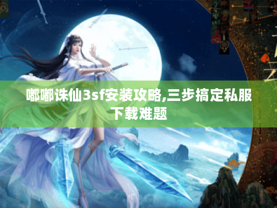 嘟嘟诛仙3sf安装攻略,三步搞定私服下载难题 嘟嘟诛仙3sf安装攻略,三步搞定私服下载难题