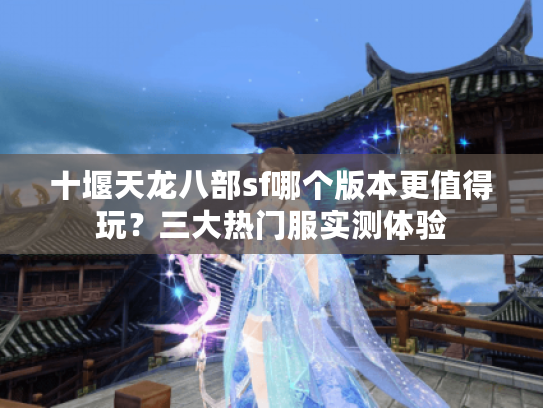 十堰天龙八部sf哪个版本更值得玩？三大热门服实测体验