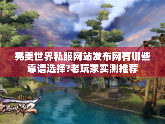完美世界私服网站发布网有哪些靠谱选择?老玩家实测推荐 完美世界私服网站发布网有哪些靠谱选择?老玩家实测推荐