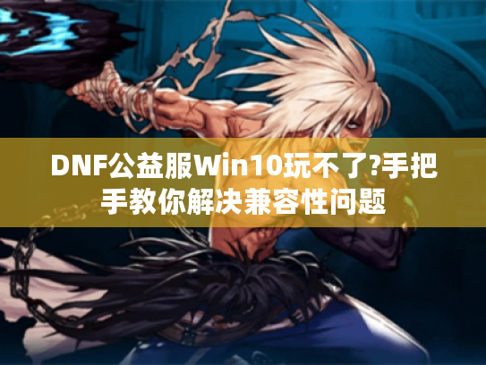 DNF公益服Win10玩不了?手把手教你解决兼容性问题 DNF公益服Win10玩不了?手把手教你解决兼容性问题