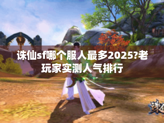 诛仙sf哪个服人最多2025?老玩家实测人气排行 诛仙sf哪个服人最多2025?老玩家实测人气排行