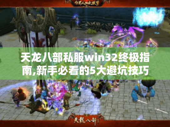 天龙八部私服win32终极指南,新手必看的5大避坑技巧 天龙八部私服win32终极指南,新手必看的5大避坑技巧