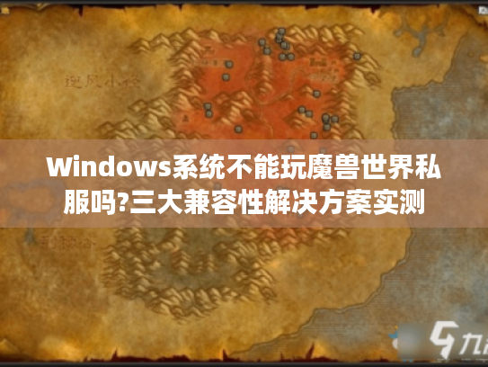Windows系统不能玩魔兽世界私服吗?三大兼容性解决方案实测