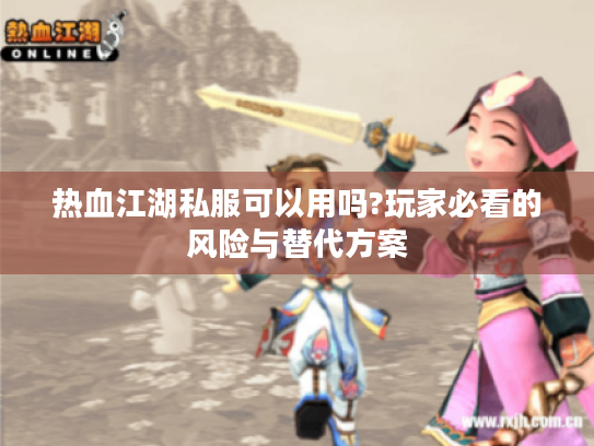 热血江湖私服可以用吗?玩家必看的风险与替代方案 热血江湖私服可以用吗?玩家必看的风险与替代方案