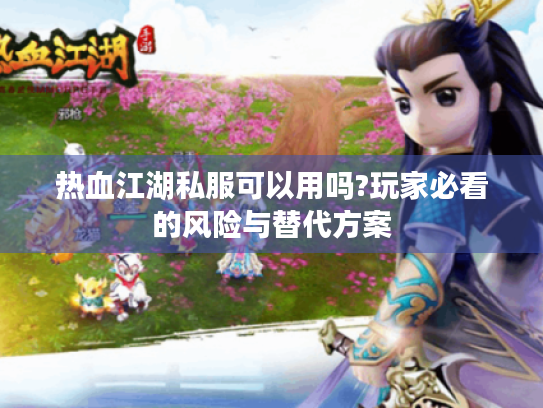 热血江湖私服可以用吗?玩家必看的风险与替代方案 热血江湖私服可以用吗?玩家必看的风险与替代方案