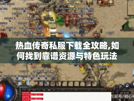热血传奇私服下载全攻略,如何找到靠谱资源与特色玩法