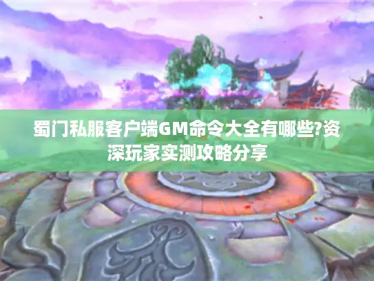 蜀门私服客户端GM命令大全有哪些?资深玩家实测攻略分享 蜀门私服客户端GM命令大全有哪些?资深玩家实测攻略分享