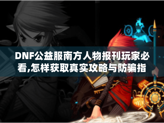 DNF公益服南方人物报刊玩家必看,怎样获取真实攻略与防骗指南? DNF公益服南方人物报刊玩家必看,怎样获取真实攻略与防骗指南?