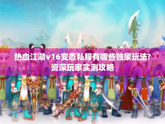 热血江湖v16变态私服有哪些独家玩法?资深玩家实测攻略