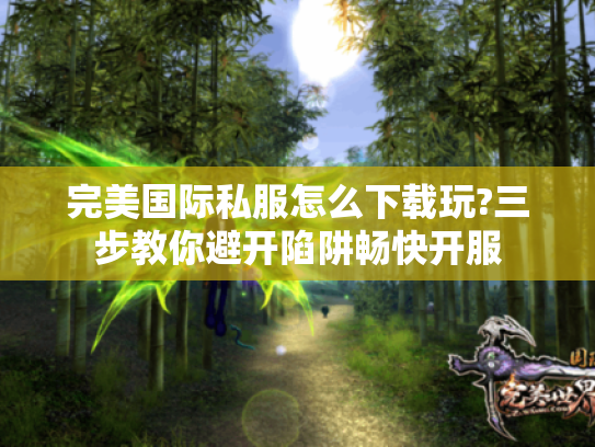 完美国际私服怎么下载玩?三步教你避开陷阱畅快开服 完美国际私服怎么下载玩?三步教你避开陷阱畅快开服