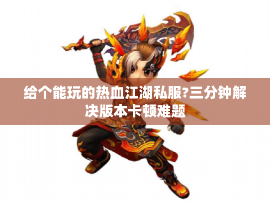 给个能玩的热血江湖私服?三分钟解决版本卡顿难题 给个能玩的热血江湖私服?三分钟解决版本卡顿难题