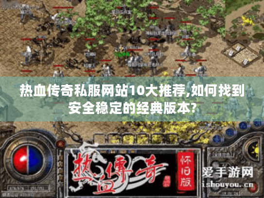 热血传奇私服网站10大推荐,如何找到安全稳定的经典版本? 热血传奇私服网站10大推荐,如何找到安全稳定的经典版本?