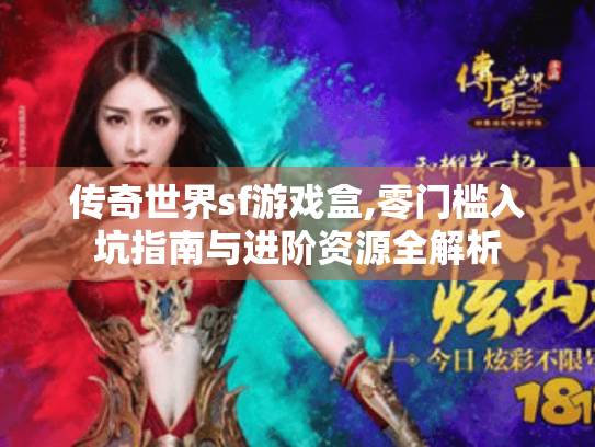 传奇世界sf游戏盒,零门槛入坑指南与进阶资源全解析