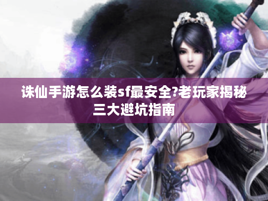 诛仙手游怎么装sf最安全?老玩家揭秘三大避坑指南 诛仙手游怎么装sf最安全?老玩家揭秘三大避坑指南