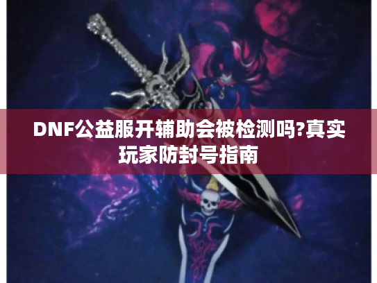 DNF公益服开辅助会被检测吗?真实玩家防封号指南
