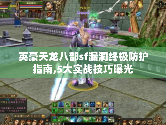 英豪天龙八部sf漏洞终极防护指南,5大实战技巧曝光 英豪天龙八部sf漏洞终极防护指南,5大实战技巧曝光