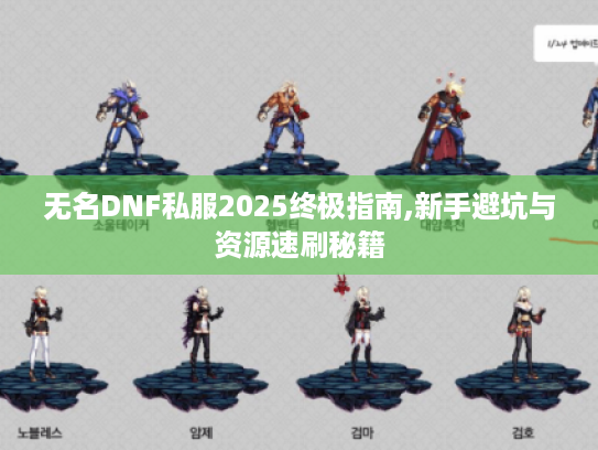 无名DNF私服2025终极指南,新手避坑与资源速刷秘籍 无名DNF私服2025终极指南,新手避坑与资源速刷秘籍