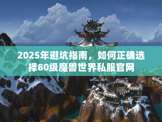 2025年避坑指南，如何正确选择80级魔兽世界私服官网