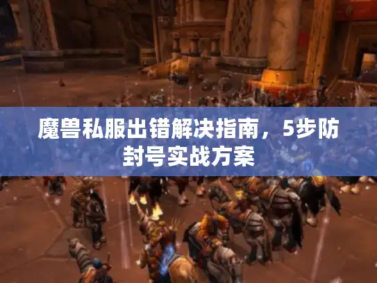 魔兽私服出错解决指南,5步防封号实战方案 魔兽私服出错解决指南,5步防封号实战方案