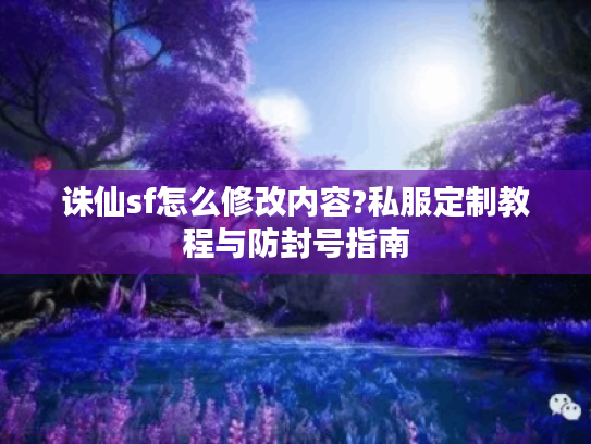 诛仙sf怎么修改内容?私服定制教程与防封号指南 诛仙sf怎么修改内容?私服定制教程与防封号指南