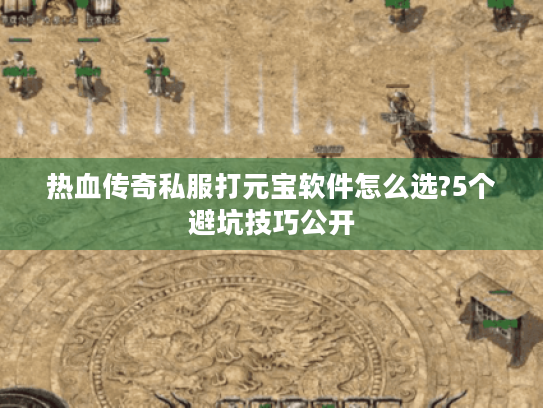 热血传奇私服打元宝软件怎么选?5个避坑技巧公开