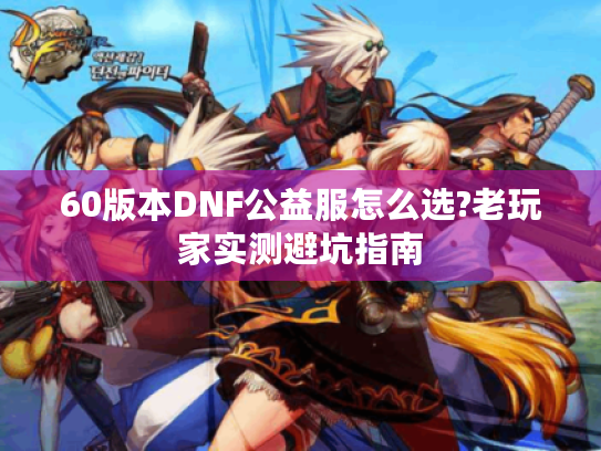 60版本DNF公益服怎么选?老玩家实测避坑指南 60版本DNF公益服怎么选?老玩家实测避坑指南