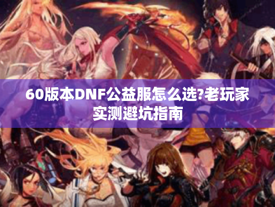 60版本DNF公益服怎么选?老玩家实测避坑指南 60版本DNF公益服怎么选?老玩家实测避坑指南