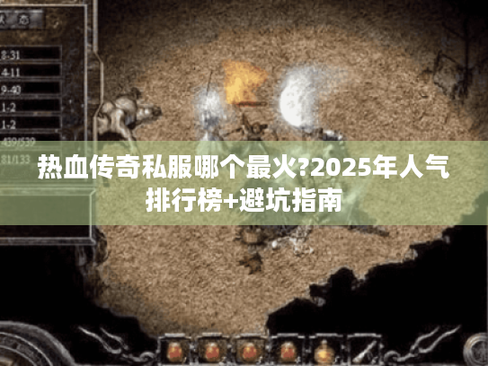 热血传奇私服哪个最火?2025年人气排行榜+避坑指南 热血传奇私服哪个最火?2025年人气排行榜+避坑指南
