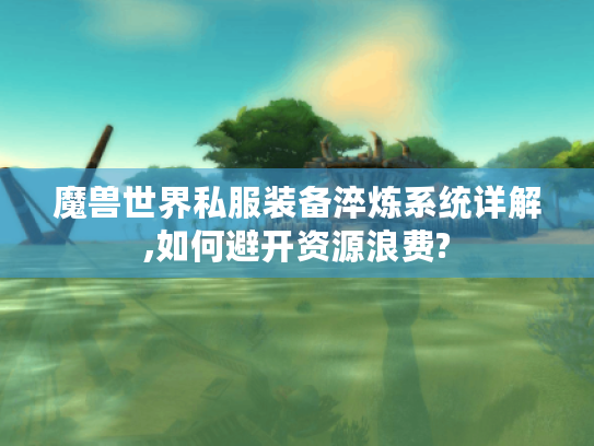 魔兽世界私服装备淬炼系统详解,如何避开资源浪费? 魔兽世界私服装备淬炼系统详解,如何避开资源浪费?