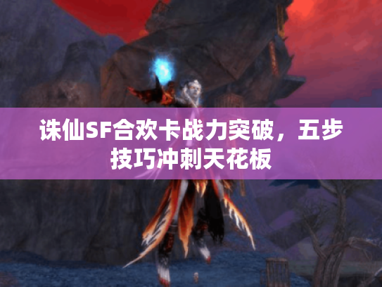 诛仙SF合欢卡战力突破，五步技巧冲刺天花板
