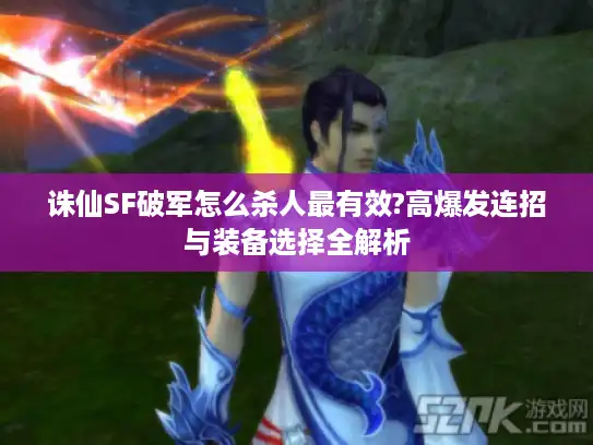 诛仙SF破军怎么杀人最有效?高爆发连招与装备选择全解析 诛仙SF破军怎么杀人最有效?高爆发连招与装备选择全解析